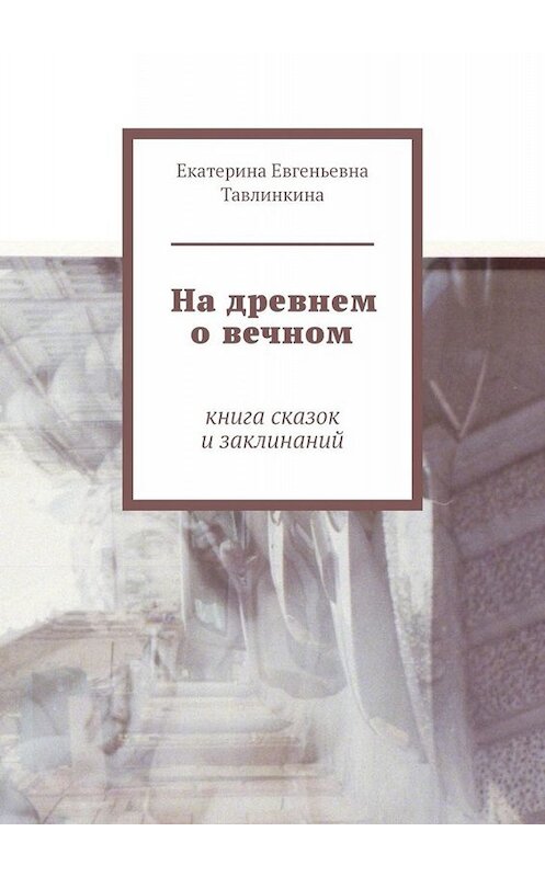 Обложка книги «На древнем о вечном. Книга сказок и заклинаний» автора Екатериной Тавлинкины. ISBN 9785449822031.