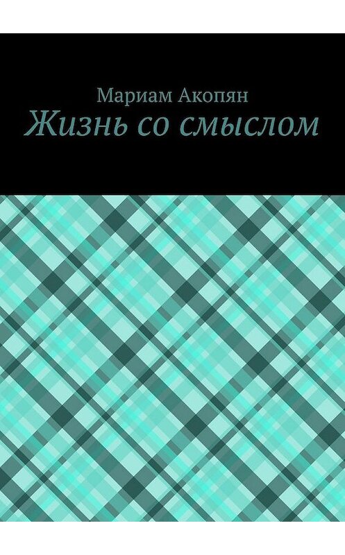 Обложка книги «Жизнь со смыслом» автора Мариама Акопяна. ISBN 9785005162755.