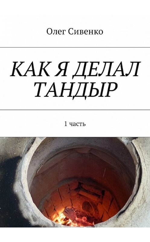 Обложка книги «Как я делал тандыр. 1 часть» автора Олег Сивенко. ISBN 9785448595493.