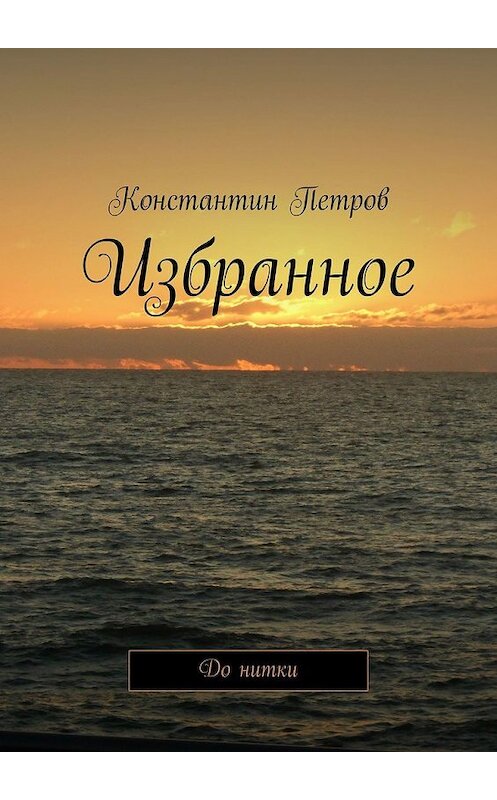 Обложка книги «Избранное. До нитки» автора Константина Петрова. ISBN 9785449356413.