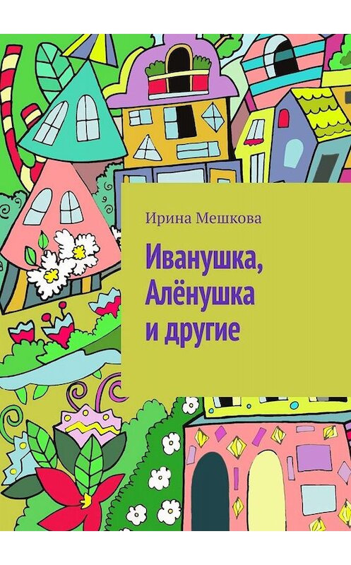 Обложка книги «Иванушка, Алёнушка и другие» автора Ириной Мешковы. ISBN 9785005004857.