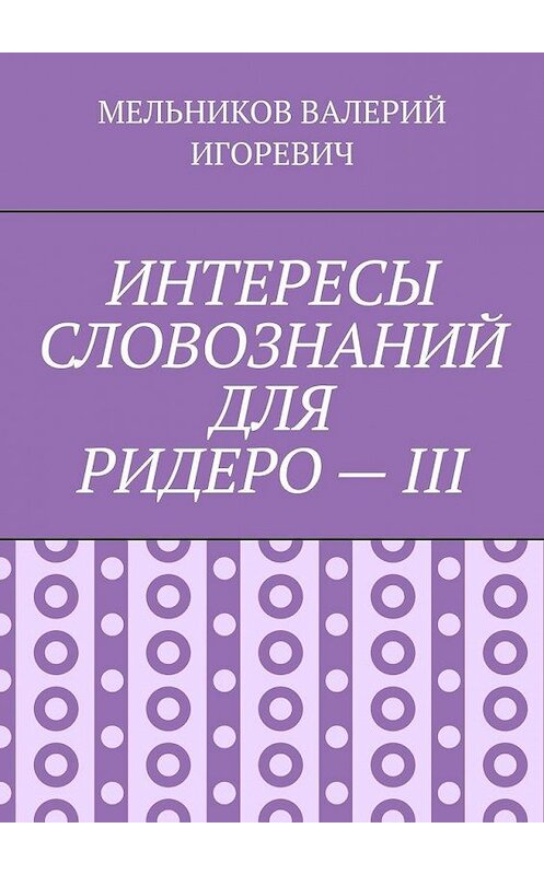 Обложка книги «ИНТЕРЕСЫ СЛОВОЗНАНИЙ ДЛЯ РИДЕРО – III» автора Валерия Мельникова. ISBN 9785449887771.