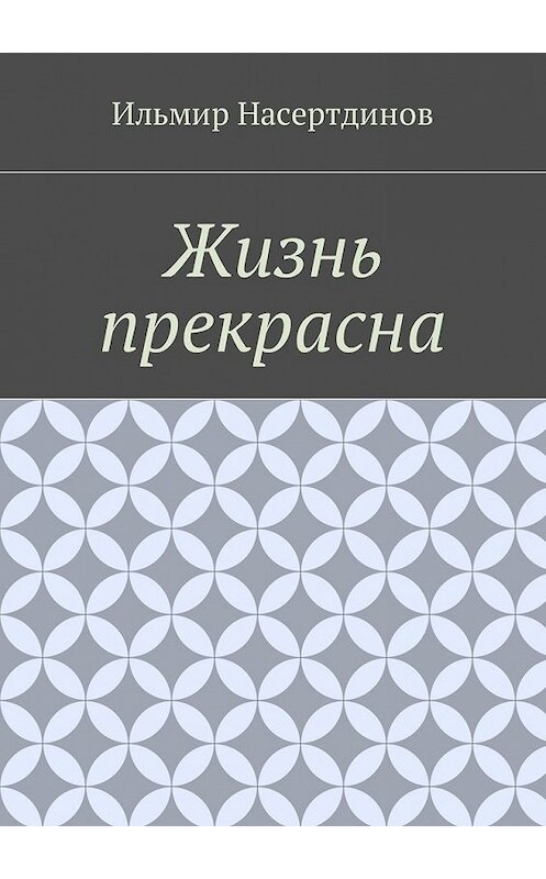 Обложка книги «Жизнь прекрасна» автора Ильмира Насертдинова. ISBN 9785449037503.