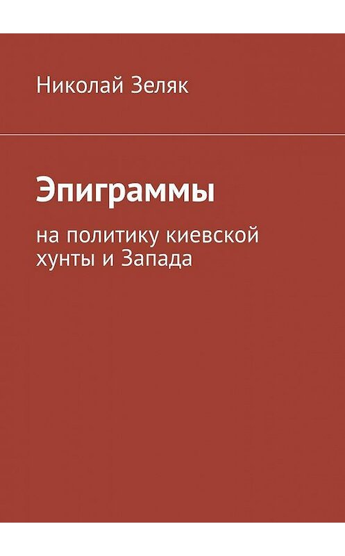 Обложка книги «Эпиграммы. На политику киевской хунты и Запада» автора Николая Зеляка. ISBN 9785005152756.