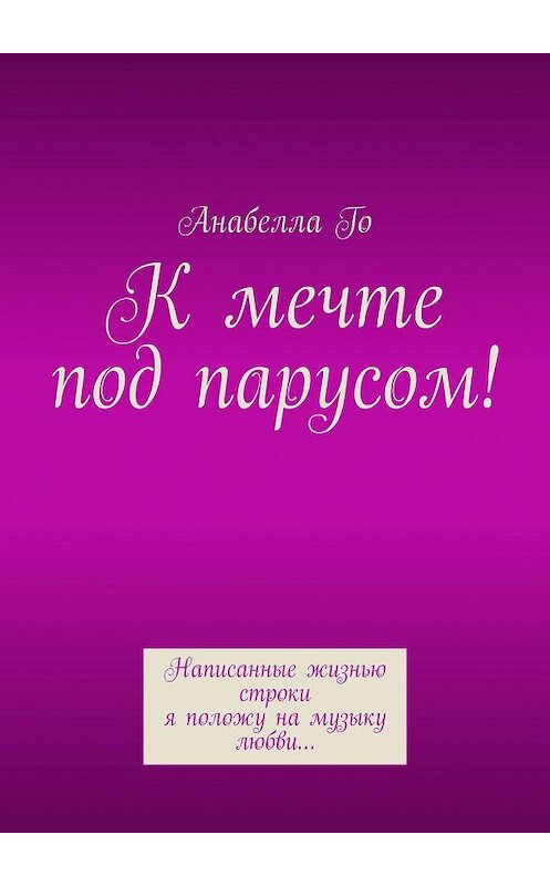 Обложка книги «К мечте под парусом! Написанные жизнью строки я положу на музыку любви…» автора Анабеллы Го. ISBN 9785005085351.