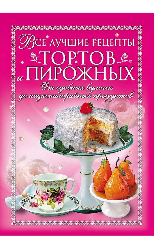 Обложка книги «Все лучшие рецепты тортов и пирожных. От сдобных булочек до низкокалорийных продуктов» автора Неустановленного Автора издание 2008 года. ISBN 9785386005238.