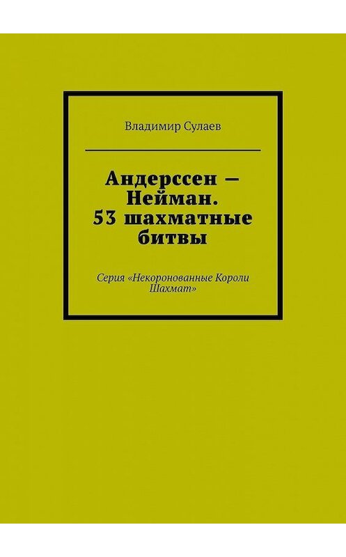 Обложка книги «Андерссен – Нейман. 53 шахматные битвы. Серия «Некоронованные Короли Шахмат»» автора Владимира Сулаева. ISBN 9785005014436.