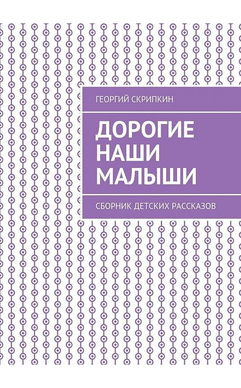 Обложка книги «Дорогие наши малыши. Сборник детских рассказов» автора Георгия Скрипкина. ISBN 9785448373367.