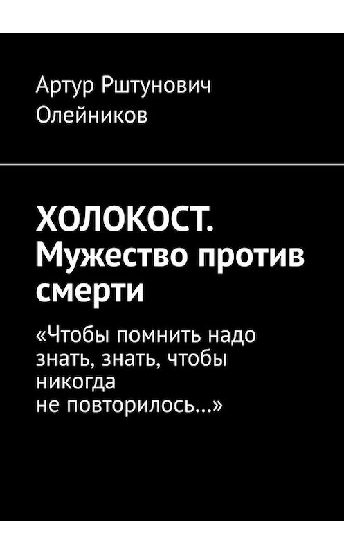 Обложка книги «ХОЛОКОСТ. Мужество против смерти. “Чтобы помнить надо знать, знать, чтобы никогда не повторилось…“» автора Артура Олейникова. ISBN 9785449663696.