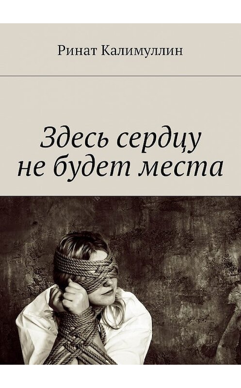 Обложка книги «Здесь сердцу не будет места» автора Рината Калимуллина. ISBN 9785449048219.