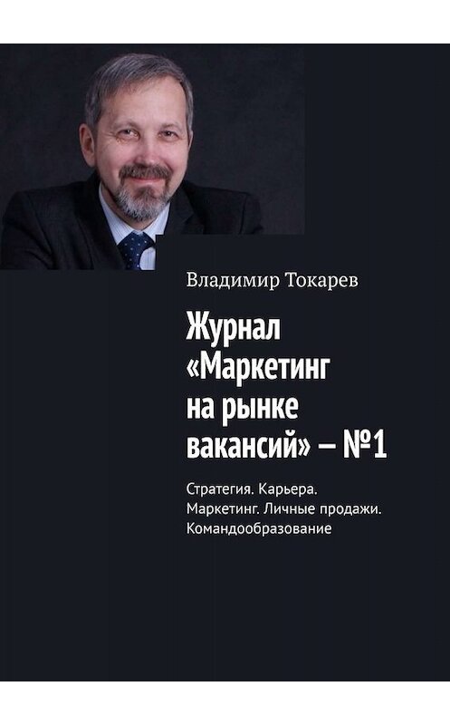 Обложка книги «Журнал «Маркетинг на рынке вакансий» – №1. Стратегия. Карьера. Маркетинг. Личные продажи. Командообразование» автора Владимира Токарева. ISBN 9785005018649.