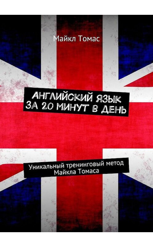 Обложка книги «Английский язык за 20 минут в день. Уникальный тренинговый метод Майкла Томаса» автора Майкла Томаса. ISBN 9785448533662.