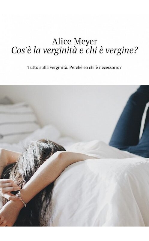 Обложка книги «Cos'è la verginità e chi è vergine? Tutto sulla verginità. Perché ea chi è necessario?» автора Alice Meyer. ISBN 9785449305831.