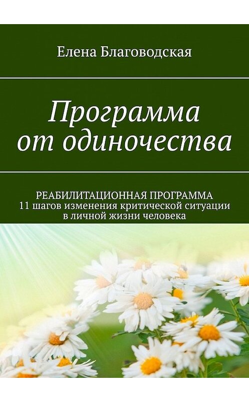 Обложка книги «Программа от одиночества. РЕАБИЛИТАЦИОННАЯ ПРОГРАММА. 11 шагов изменения критической ситуации в личной жизни человека» автора Елены Благоводская. ISBN 9785449617781.