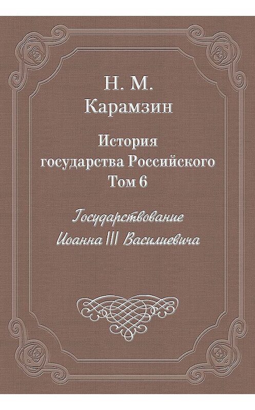 Обложка книги «История государства Российского. Том 6. Государствование Иоанна III Василиевича» автора Николая Карамзина издание 2003 года. ISBN 5840504181.