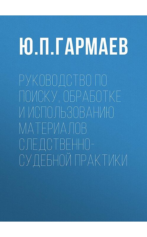 Обложка книги «Руководство по поиску, обработке и использованию материалов следственно-судебной практики» автора Юрия Гармаева издание 2019 года.