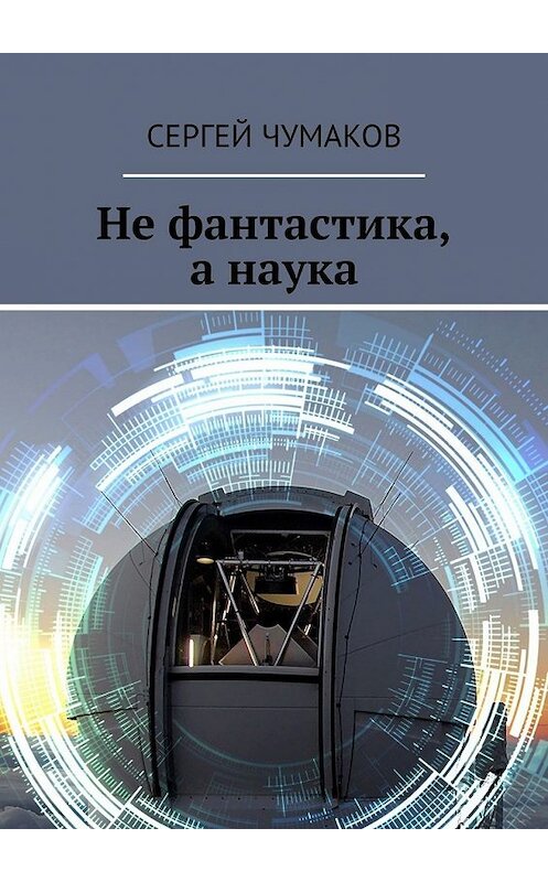 Обложка книги «Не фантастика, а наука» автора Сергея Чумакова. ISBN 9785449854445.