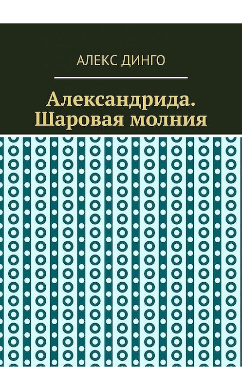 Обложка книги «Александрида. Шаровая молния» автора Алекс Динго. ISBN 9785005147363.