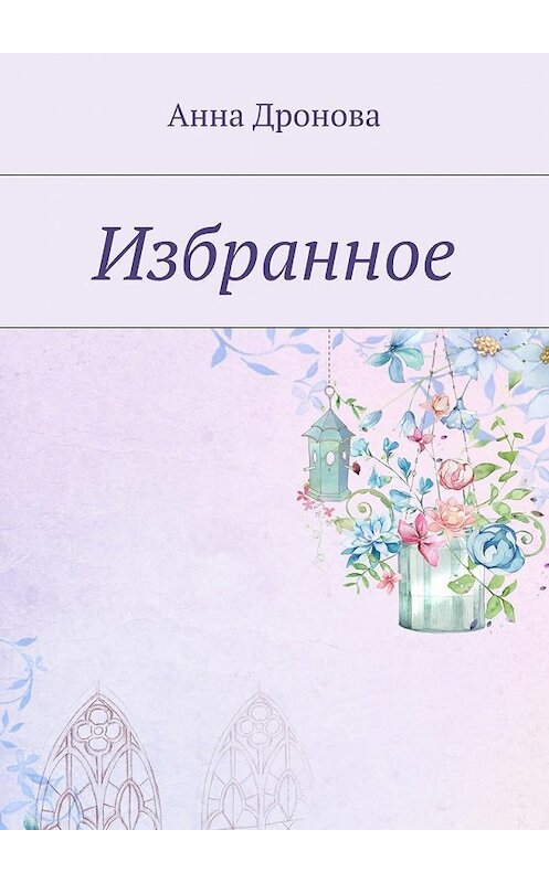 Обложка книги «Избранное» автора Анны Дроновы. ISBN 9785448540998.