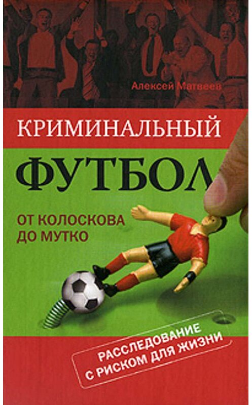 Обложка книги «Криминальный футбол: от Колоскова до Мутко» автора Алексея Матвеева издание 2009 года.