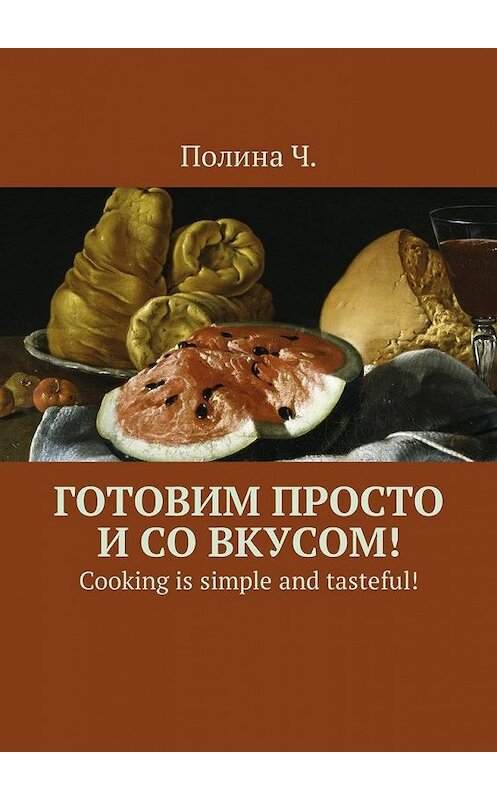 Обложка книги «Готовим просто и со вкусом! Cooking is simple and tasteful!» автора Полиной Ч.. ISBN 9785449058720.