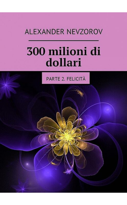 Обложка книги «300 milioni di dollari. Parte 2. Felicità» автора Александра Невзорова. ISBN 9785448576195.