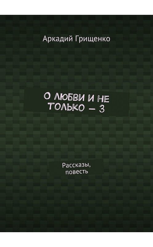 Обложка книги «О любви и не только – 3. Рассказы, повесть» автора Аркадия Грищенки. ISBN 9785448322051.