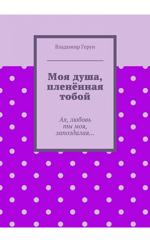 Обложка книги «Моя душа, пленённая тобой. Ах, любовь ты моя, запоздалая…» автора Владимира Геруна. ISBN 9785448366673.