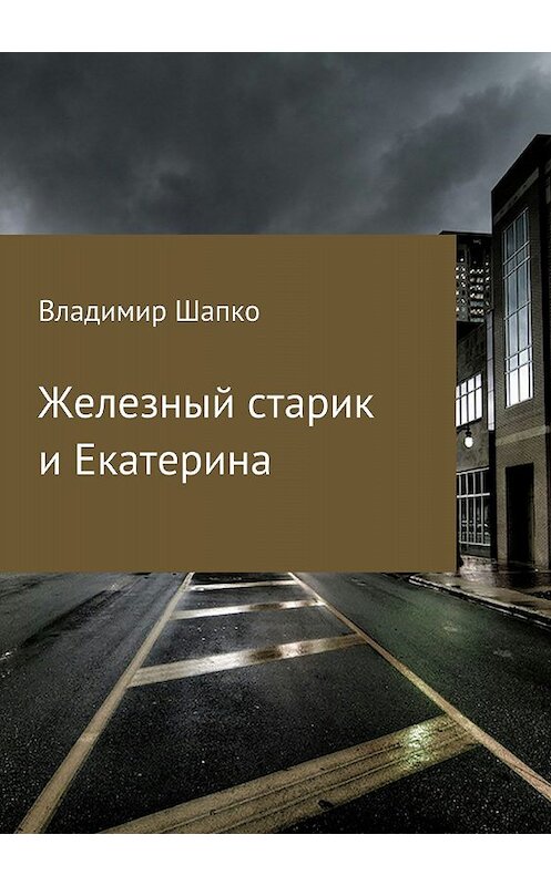 Обложка книги «Железный старик и Екатерина» автора Владимир Шапко издание 2018 года.