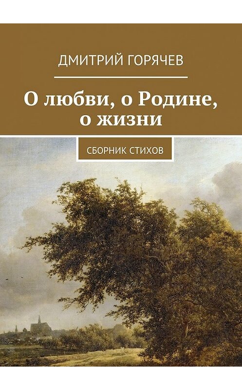 Обложка книги «О любви, о Родине, о жизни. Сборник стихов» автора Дмитрия Горячева. ISBN 9785448543784.