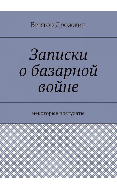 Обложка книги «Записки о базарной войне. Некоторые постулаты» автора Виктора Дрожжина. ISBN 9785448568398.