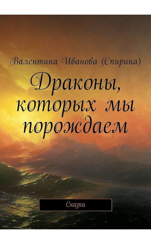 Обложка книги «Драконы, которых мы порождаем. Сказка» автора Валентиной Ивановы (спирина). ISBN 9785449051219.