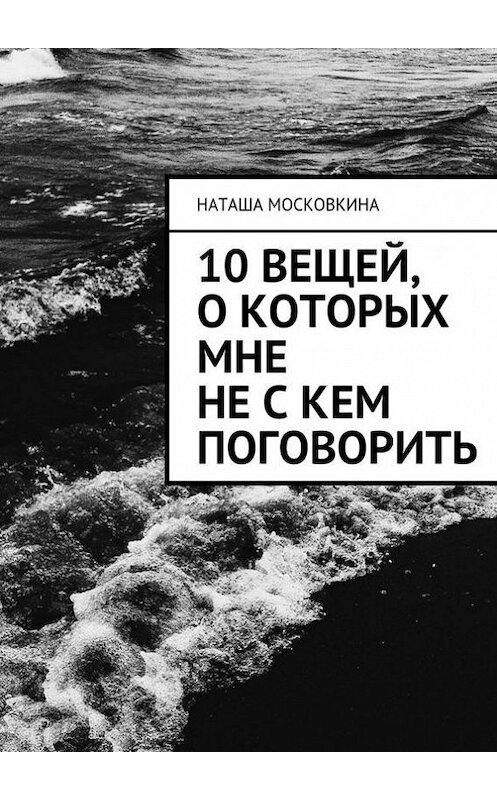 Обложка книги «10 вещей, о которых мне не с кем поговорить» автора Наташи Московкины. ISBN 9785447412500.