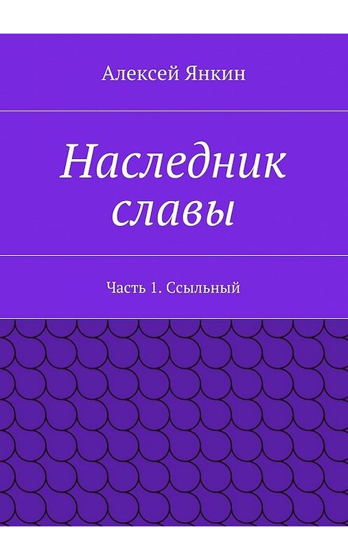 Обложка книги «Наследник славы. Часть 1. Ссыльный» автора Алексея Янкина. ISBN 9785447484552.