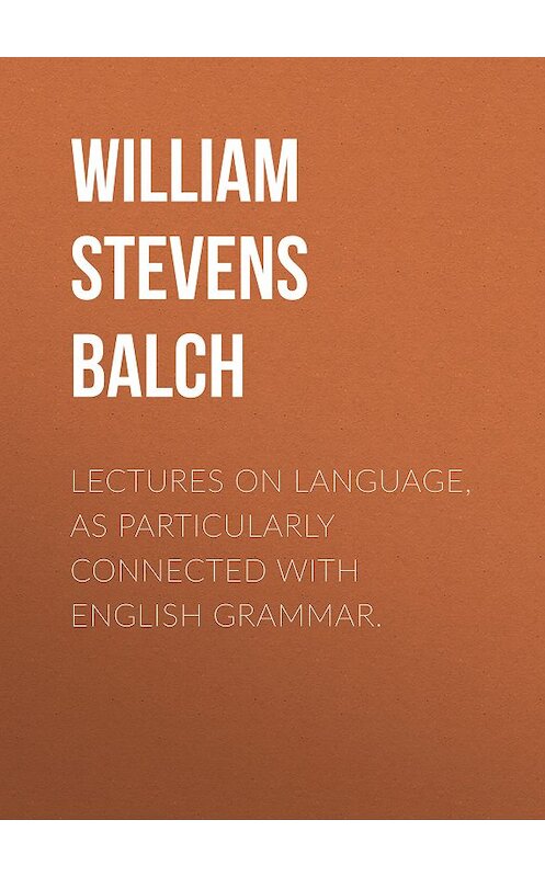 Обложка книги «Lectures on Language, as Particularly Connected with English Grammar.» автора William Stevens Balch.