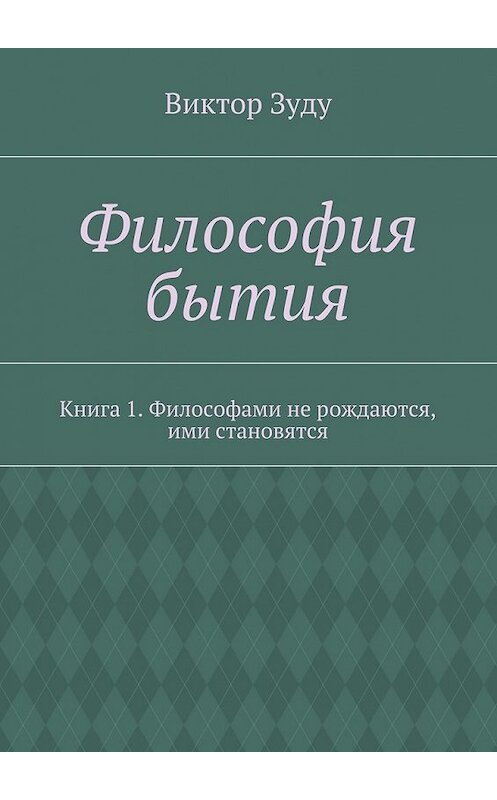 Обложка книги «Философия бытия. Книга 1. Философами не рождаются, ими становятся» автора Виктор Зуду. ISBN 9785449076861.