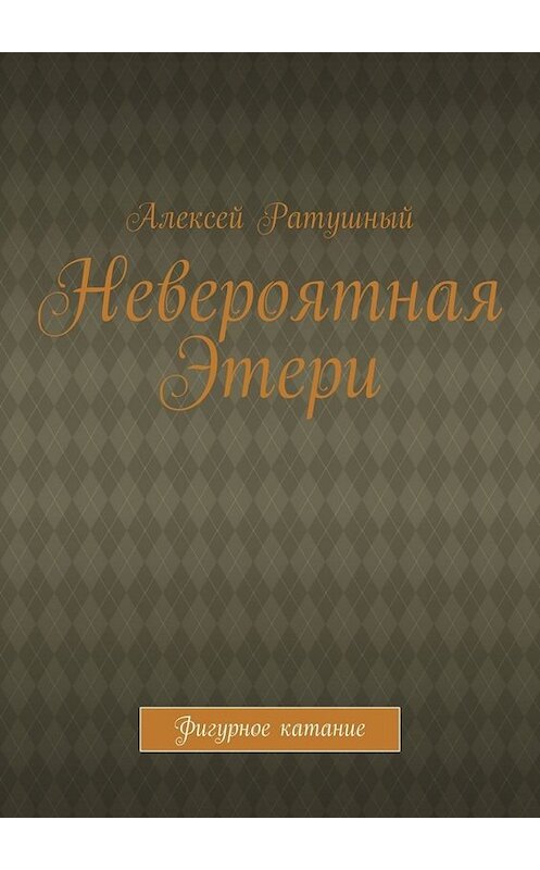 Обложка книги «Невероятная Этери. Фигурное катание» автора Алексея Ратушный. ISBN 9785005090430.