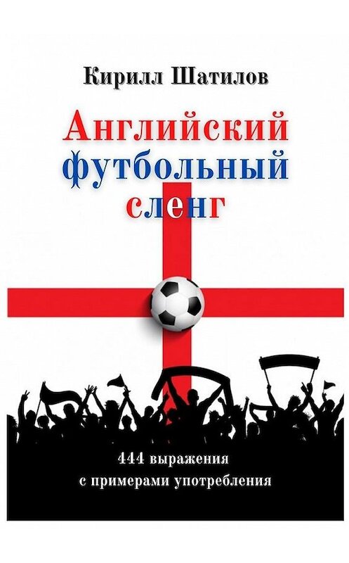 Обложка книги «Английский футбольный сленг. 444 выражения с примерами употребления» автора Кирилла Шатилова. ISBN 9785005188526.