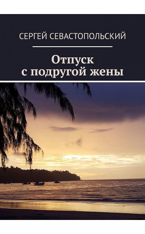 Обложка книги «Отпуск с подругой жены» автора Сергея Севастопольския. ISBN 9785449690166.