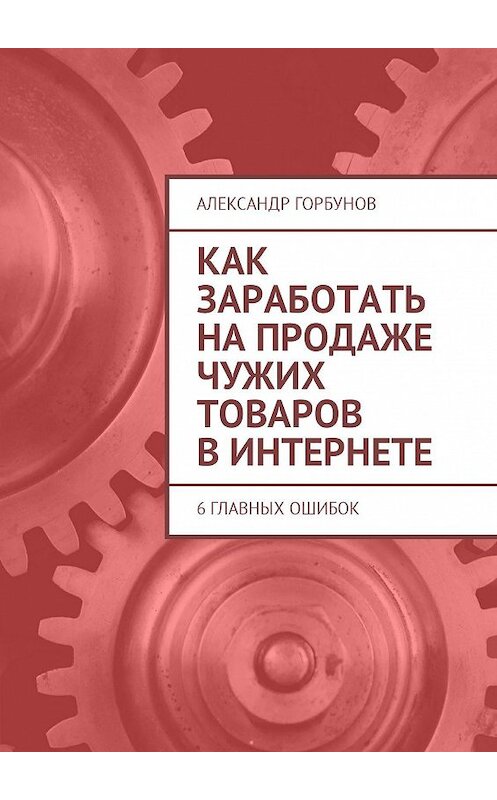 Обложка книги «Как заработать на продаже чужих товаров в Интернете. 6 главных ошибок» автора Александра Горбунова. ISBN 9785448579035.