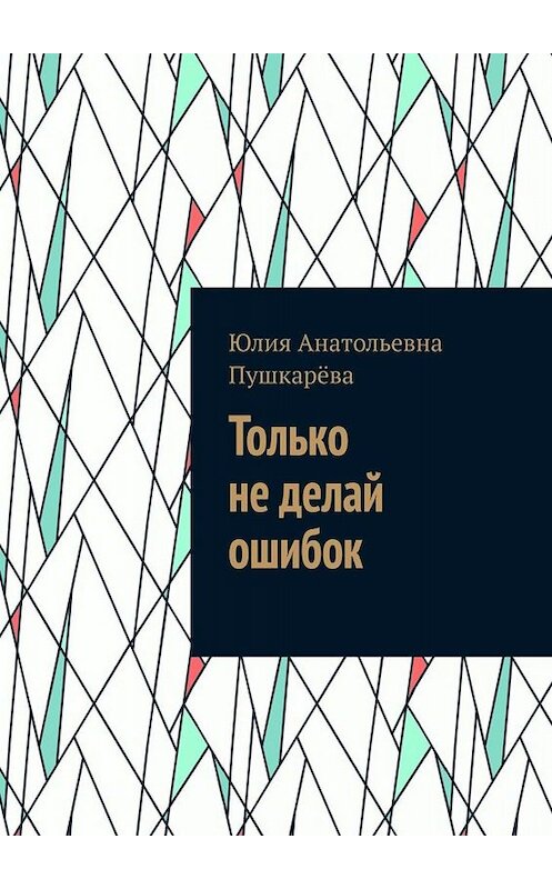 Обложка книги «Только не делай ошибок» автора Юлии Пушкарёвы. ISBN 9785005068361.