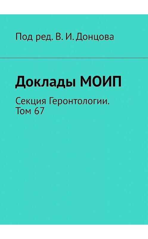 Обложка книги «Доклады МОИП. Секция Геронтологии. Том 67» автора В. Донцова. ISBN 9785005143037.