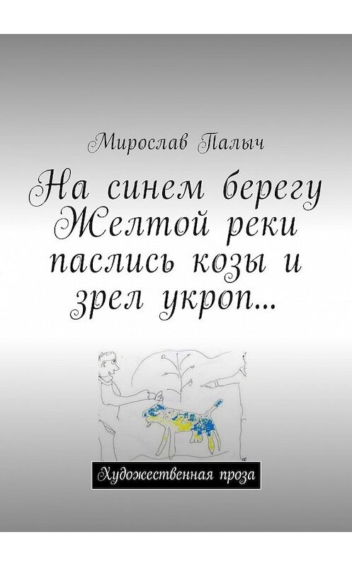Обложка книги «На синем берегу Желтой реки паслись козы и зрел укроп… Художественная проза» автора Мирослава Палыча. ISBN 9785448595820.