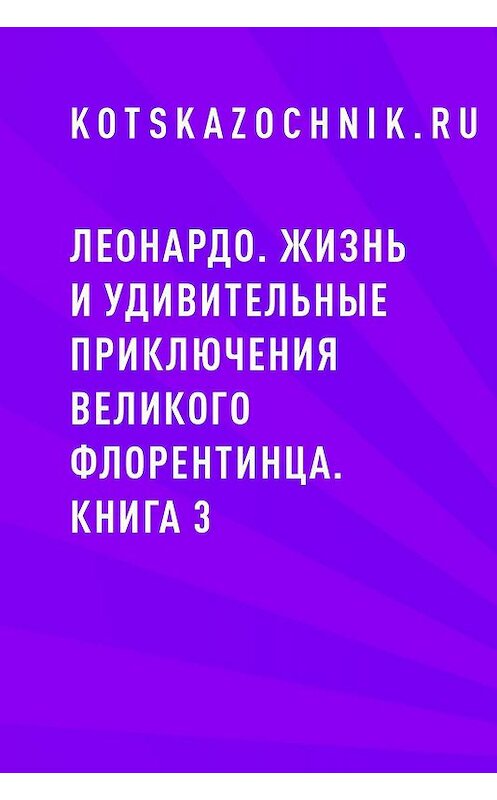 Обложка книги «Леонардо. Жизнь и удивительные приключения великого флорентинца. Книга 3» автора Kotskazochnik.ru.