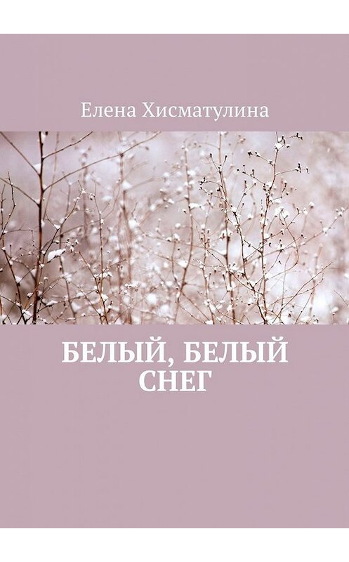 Обложка книги «Белый, белый снег» автора Елены Хисматулины. ISBN 9785449013705.