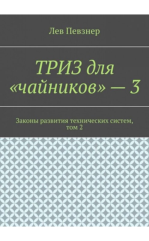 Обложка книги «ТРИЗ для «чайников» – 3. Законы развития технических систем, том 2» автора Лева Певзнера. ISBN 9785449386670.