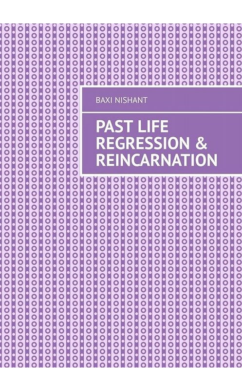 Обложка книги «Past Life Regression & Reincarnation» автора Baxi Nishant. ISBN 9785005035097.