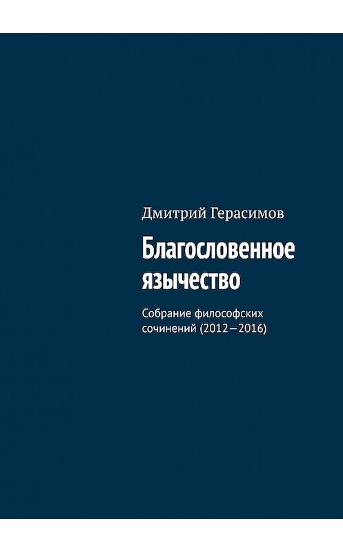 Обложка книги «Благословенное язычество. Собрание философских сочинений (2012—2016)» автора Дмитрия Герасимова. ISBN 9785448525407.