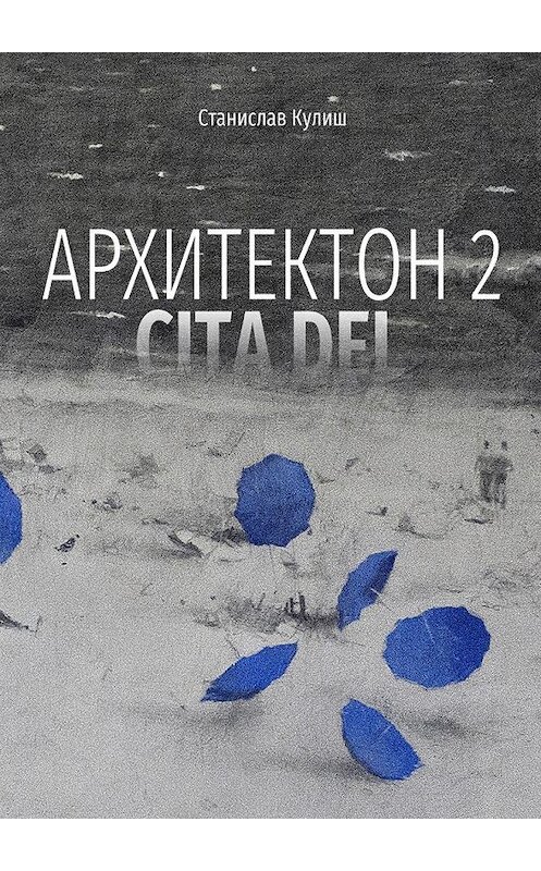 Обложка книги «Архитектон 2 / CitaDel. Дискурсивные монологи о взаимоотношениях Архитектуры, Власти и Общества» автора Станислава Кулиша. ISBN 9785449073570.