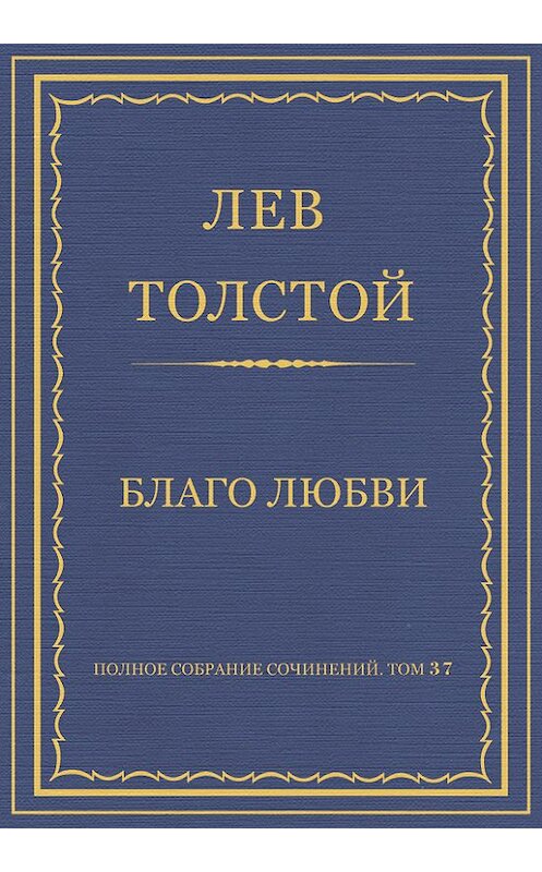 Обложка книги «Полное собрание сочинений. Том 37. Произведения 1906–1910 гг. Благо любви» автора Лева Толстоя.